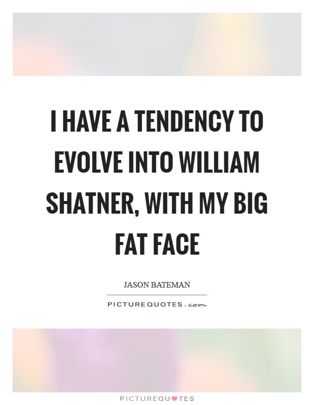 I have a tendency to evolve into William Shatner, with my big fat face Picture Quote #1