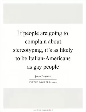 If people are going to complain about stereotyping, it’s as likely to be Italian-Americans as gay people Picture Quote #1