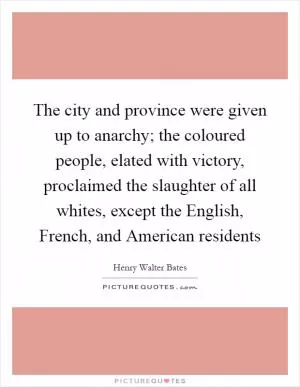 The city and province were given up to anarchy; the coloured people, elated with victory, proclaimed the slaughter of all whites, except the English, French, and American residents Picture Quote #1