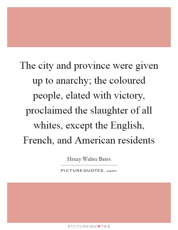 The city and province were given up to anarchy; the coloured people, elated with victory, proclaimed the slaughter of all whites, except the English, French, and American residents Picture Quote #1