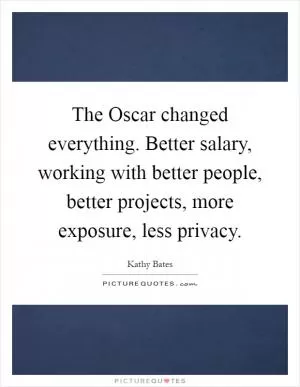 The Oscar changed everything. Better salary, working with better people, better projects, more exposure, less privacy Picture Quote #1