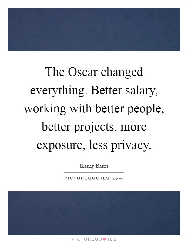 The Oscar changed everything. Better salary, working with better people, better projects, more exposure, less privacy Picture Quote #1