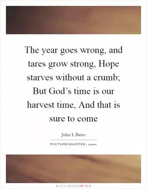 The year goes wrong, and tares grow strong, Hope starves without a crumb; But God’s time is our harvest time, And that is sure to come Picture Quote #1