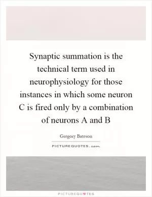 Synaptic summation is the technical term used in neurophysiology for those instances in which some neuron C is fired only by a combination of neurons A and B Picture Quote #1