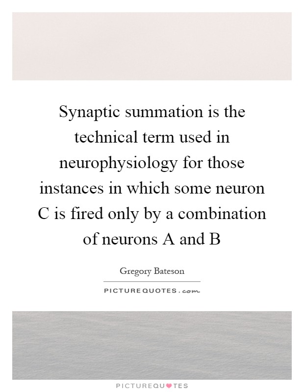 Synaptic summation is the technical term used in neurophysiology for those instances in which some neuron C is fired only by a combination of neurons A and B Picture Quote #1