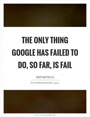 The only thing Google has failed to do, so far, is fail Picture Quote #1