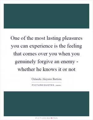 One of the most lasting pleasures you can experience is the feeling that comes over you when you genuinely forgive an enemy - whether he knows it or not Picture Quote #1