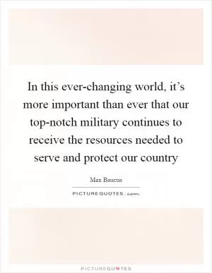 In this ever-changing world, it’s more important than ever that our top-notch military continues to receive the resources needed to serve and protect our country Picture Quote #1