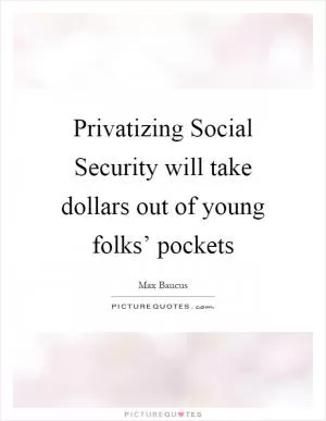 Privatizing Social Security will take dollars out of young folks’ pockets Picture Quote #1