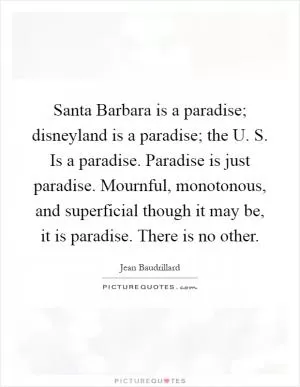 Santa Barbara is a paradise; disneyland is a paradise; the U. S. Is a paradise. Paradise is just paradise. Mournful, monotonous, and superficial though it may be, it is paradise. There is no other Picture Quote #1
