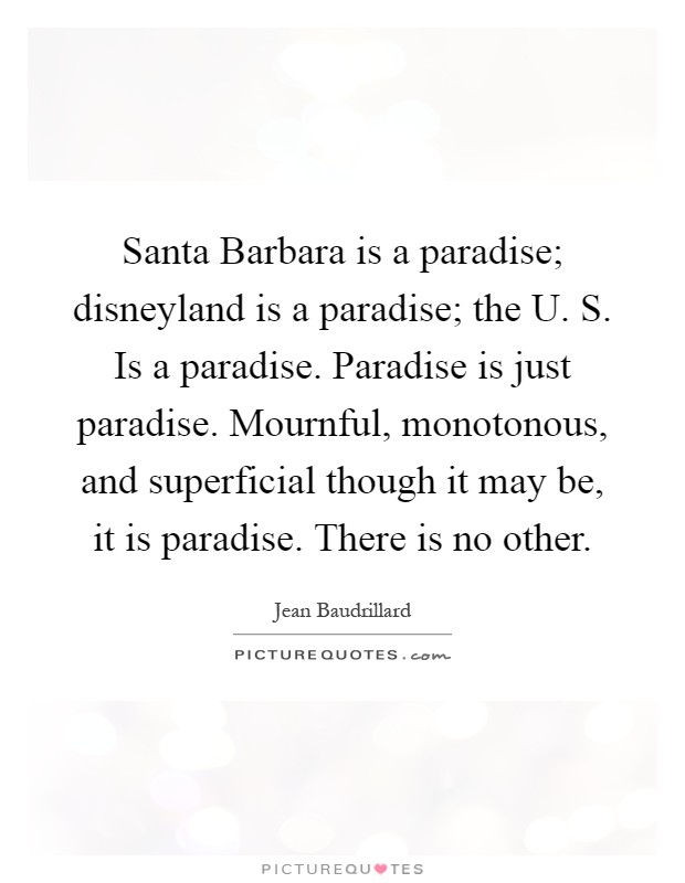 Santa Barbara is a paradise; disneyland is a paradise; the U. S. Is a paradise. Paradise is just paradise. Mournful, monotonous, and superficial though it may be, it is paradise. There is no other Picture Quote #1