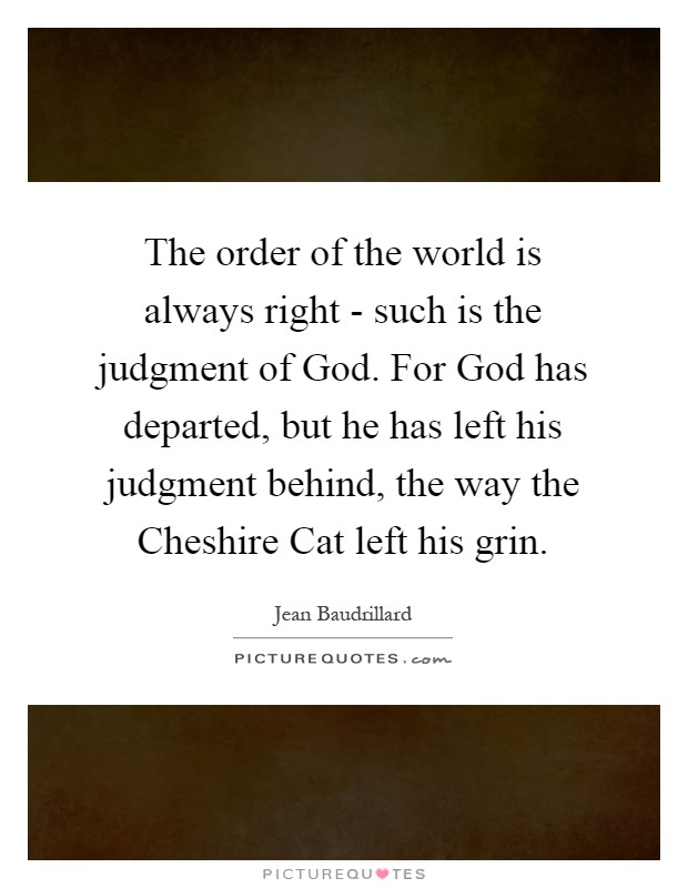 The order of the world is always right - such is the judgment of God. For God has departed, but he has left his judgment behind, the way the Cheshire Cat left his grin Picture Quote #1