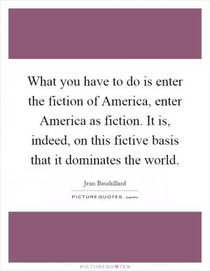 What you have to do is enter the fiction of America, enter America as fiction. It is, indeed, on this fictive basis that it dominates the world Picture Quote #1