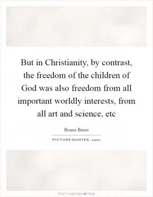 But in Christianity, by contrast, the freedom of the children of God was also freedom from all important worldly interests, from all art and science, etc Picture Quote #1