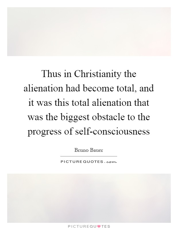 Thus in Christianity the alienation had become total, and it was this total alienation that was the biggest obstacle to the progress of self-consciousness Picture Quote #1