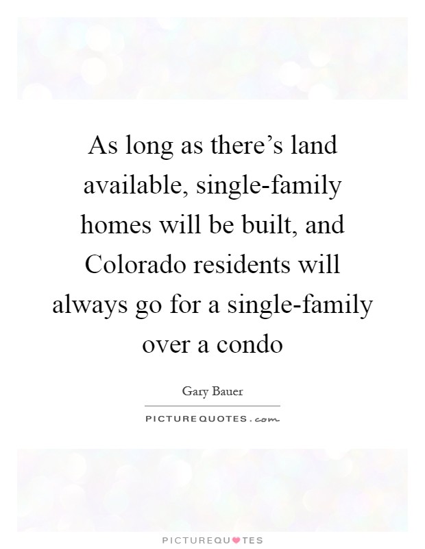 As long as there's land available, single-family homes will be built, and Colorado residents will always go for a single-family over a condo Picture Quote #1