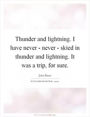 Thunder and lightning. I have never - never - skied in thunder and lightning. It was a trip, for sure Picture Quote #1