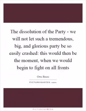 The dissolution of the Party - we will not let such a tremendous, big, and glorious party be so easily crashed: this would then be the moment, when we would begin to fight on all fronts Picture Quote #1
