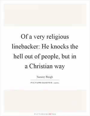 Of a very religious linebacker: He knocks the hell out of people, but in a Christian way Picture Quote #1
