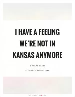 I have a feeling we’re not in Kansas anymore Picture Quote #1