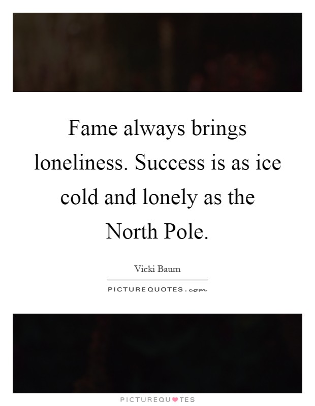 Fame always brings loneliness. Success is as ice cold and lonely as the North Pole Picture Quote #1