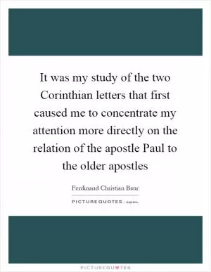 It was my study of the two Corinthian letters that first caused me to concentrate my attention more directly on the relation of the apostle Paul to the older apostles Picture Quote #1