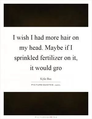 I wish I had more hair on my head. Maybe if I sprinkled fertilizer on it, it would gro Picture Quote #1