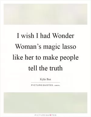 I wish I had Wonder Woman’s magic lasso like her to make people tell the truth Picture Quote #1