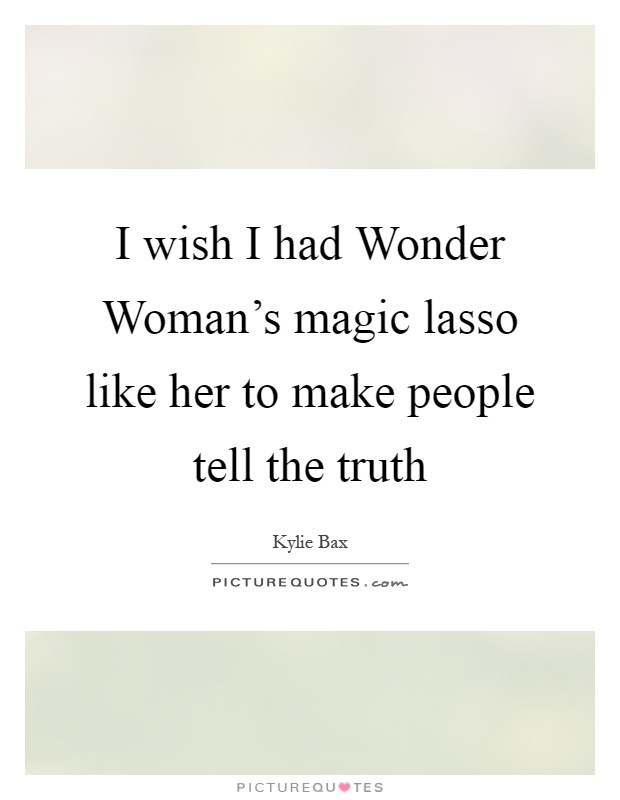 I wish I had Wonder Woman's magic lasso like her to make people tell the truth Picture Quote #1