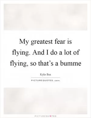 My greatest fear is flying. And I do a lot of flying, so that’s a bumme Picture Quote #1