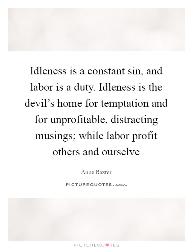 Idleness is a constant sin, and labor is a duty. Idleness is the devil's home for temptation and for unprofitable, distracting musings; while labor profit others and ourselve Picture Quote #1