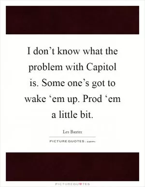 I don’t know what the problem with Capitol is. Some one’s got to wake ‘em up. Prod ‘em a little bit Picture Quote #1