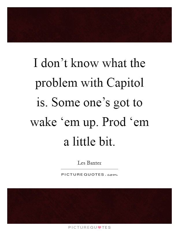 I don't know what the problem with Capitol is. Some one's got to wake ‘em up. Prod ‘em a little bit Picture Quote #1