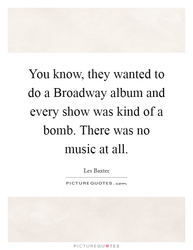 You know, they wanted to do a Broadway album and every show was kind of a bomb. There was no music at all Picture Quote #1