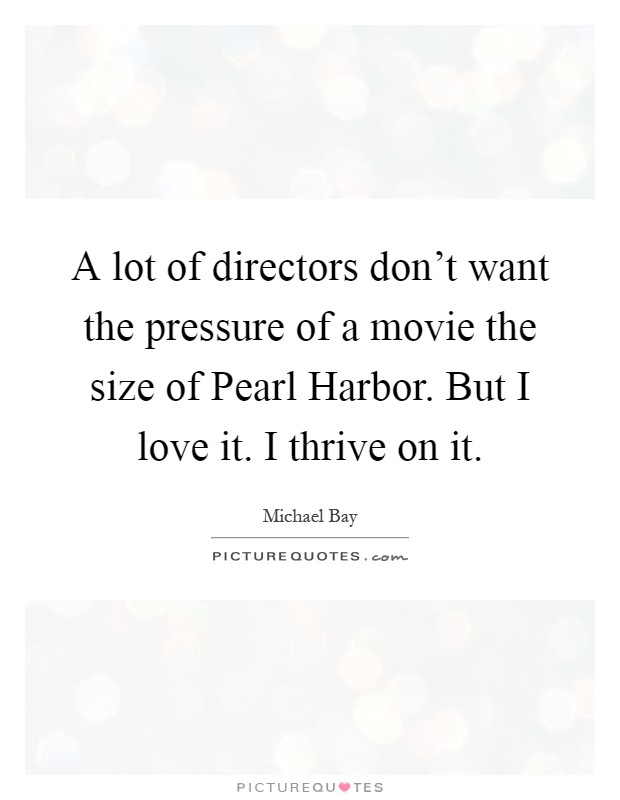 A lot of directors don't want the pressure of a movie the size of Pearl Harbor. But I love it. I thrive on it Picture Quote #1
