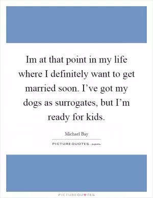 Im at that point in my life where I definitely want to get married soon. I’ve got my dogs as surrogates, but I’m ready for kids Picture Quote #1