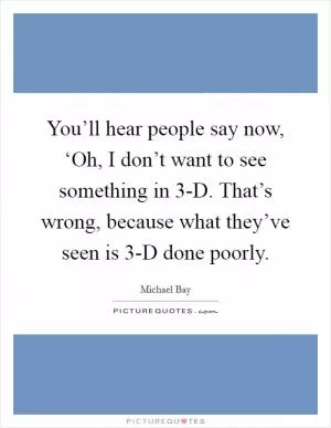 You’ll hear people say now, ‘Oh, I don’t want to see something in 3-D. That’s wrong, because what they’ve seen is 3-D done poorly Picture Quote #1