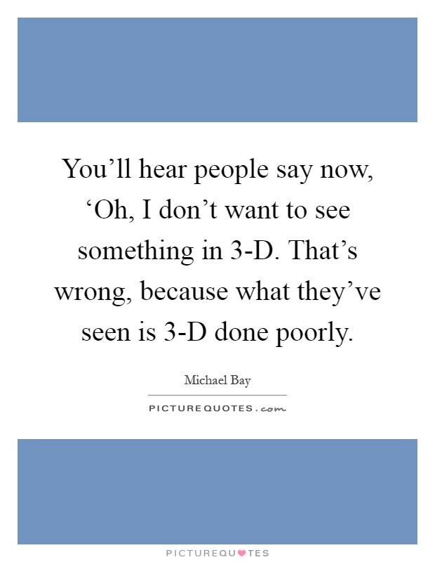 You'll hear people say now, ‘Oh, I don't want to see something in 3-D. That's wrong, because what they've seen is 3-D done poorly Picture Quote #1
