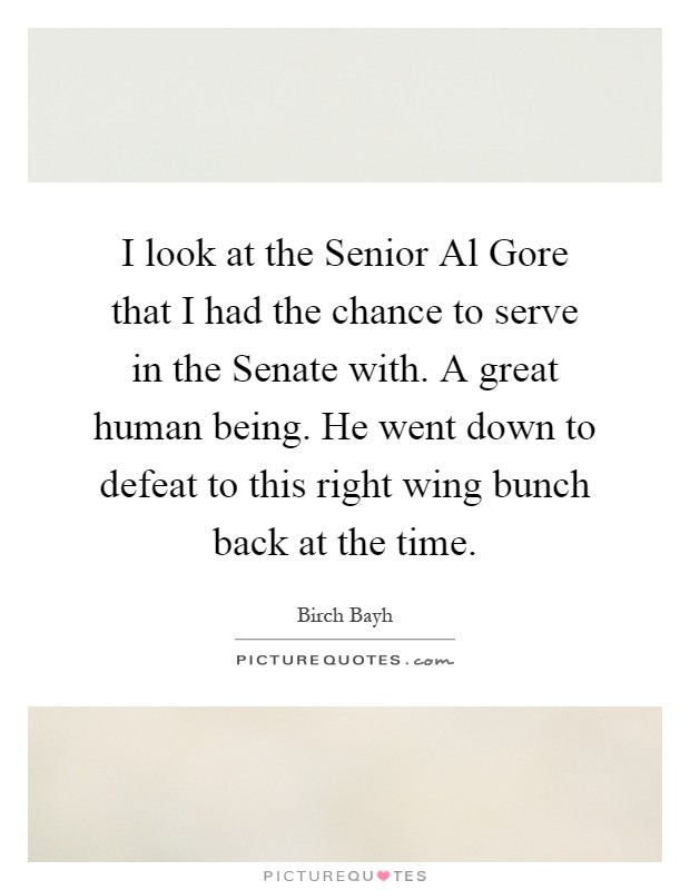 I look at the Senior Al Gore that I had the chance to serve in the Senate with. A great human being. He went down to defeat to this right wing bunch back at the time Picture Quote #1