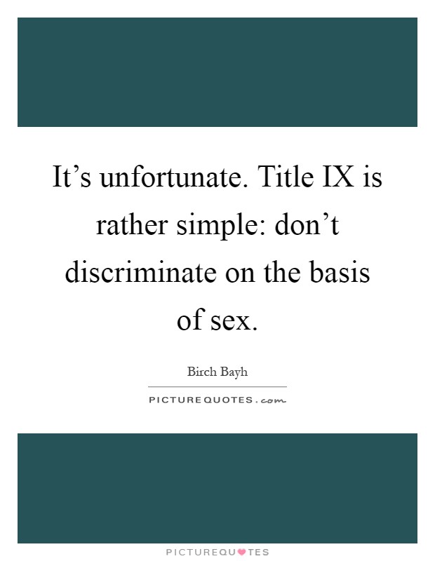 It's unfortunate. Title IX is rather simple: don't discriminate on the basis of sex Picture Quote #1