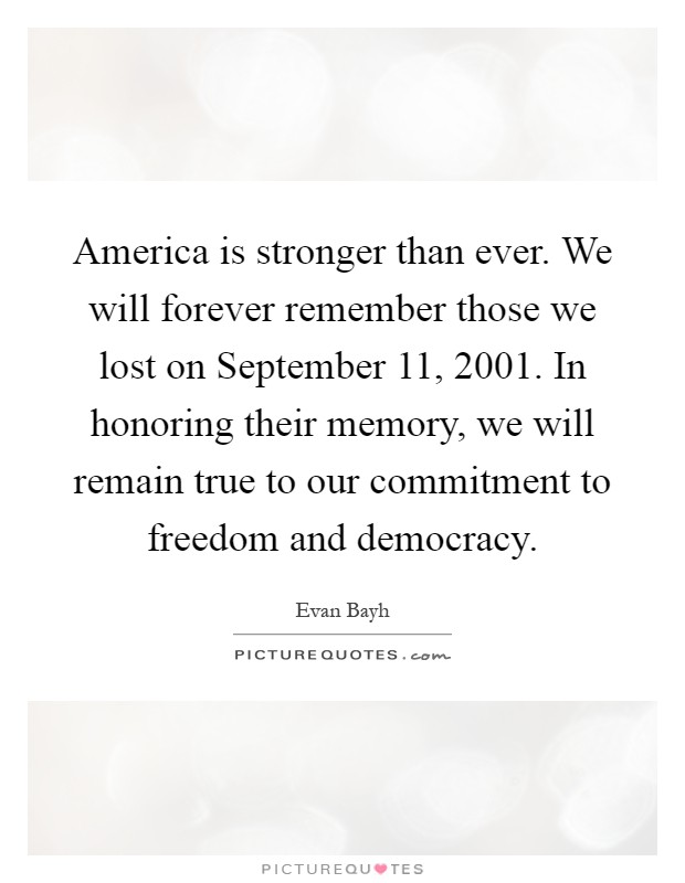 America is stronger than ever. We will forever remember those we lost on September 11, 2001. In honoring their memory, we will remain true to our commitment to freedom and democracy Picture Quote #1