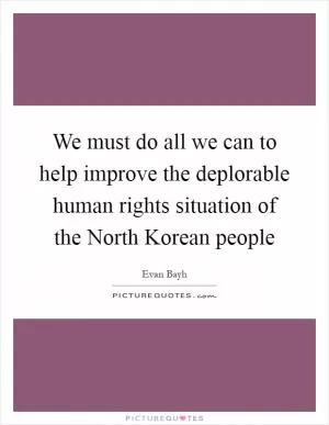 We must do all we can to help improve the deplorable human rights situation of the North Korean people Picture Quote #1