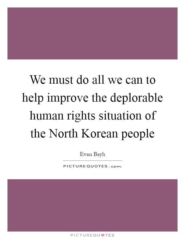 We must do all we can to help improve the deplorable human rights situation of the North Korean people Picture Quote #1