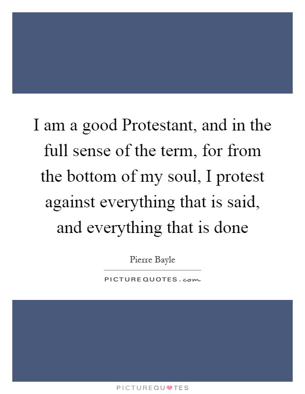 I am a good Protestant, and in the full sense of the term, for from the bottom of my soul, I protest against everything that is said, and everything that is done Picture Quote #1
