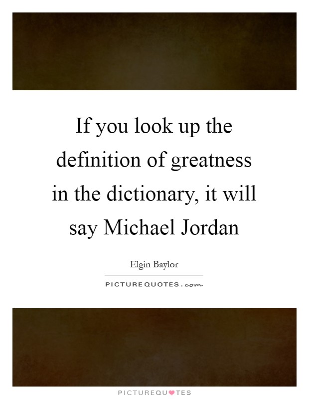 If you look up the definition of greatness in the dictionary, it will say Michael Jordan Picture Quote #1