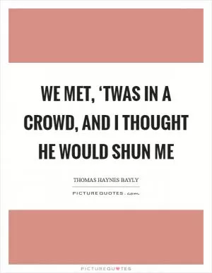 We met, ‘twas in a crowd, and I thought he would shun me Picture Quote #1