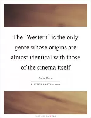 The ‘Western’ is the only genre whose origins are almost identical with those of the cinema itself Picture Quote #1