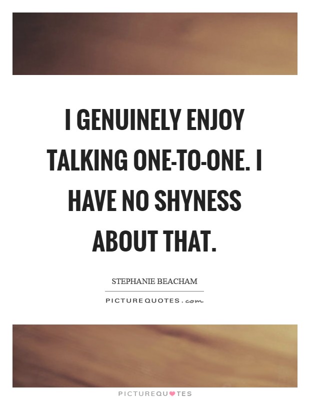 I genuinely enjoy talking one-to-one. I have no shyness about that Picture Quote #1