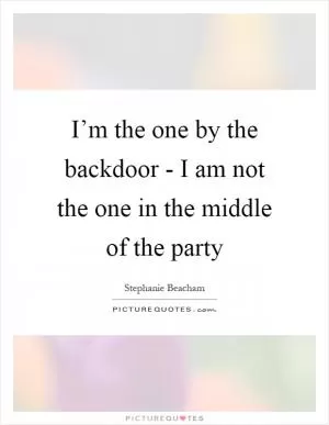 I’m the one by the backdoor - I am not the one in the middle of the party Picture Quote #1