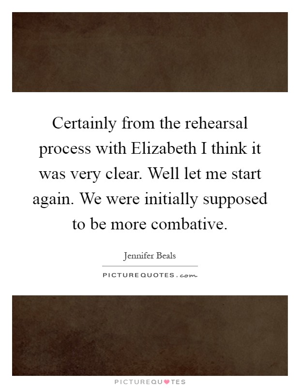 Certainly from the rehearsal process with Elizabeth I think it was very clear. Well let me start again. We were initially supposed to be more combative Picture Quote #1